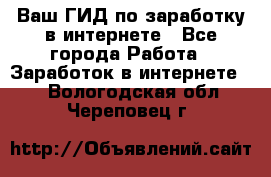 Ваш ГИД по заработку в интернете - Все города Работа » Заработок в интернете   . Вологодская обл.,Череповец г.